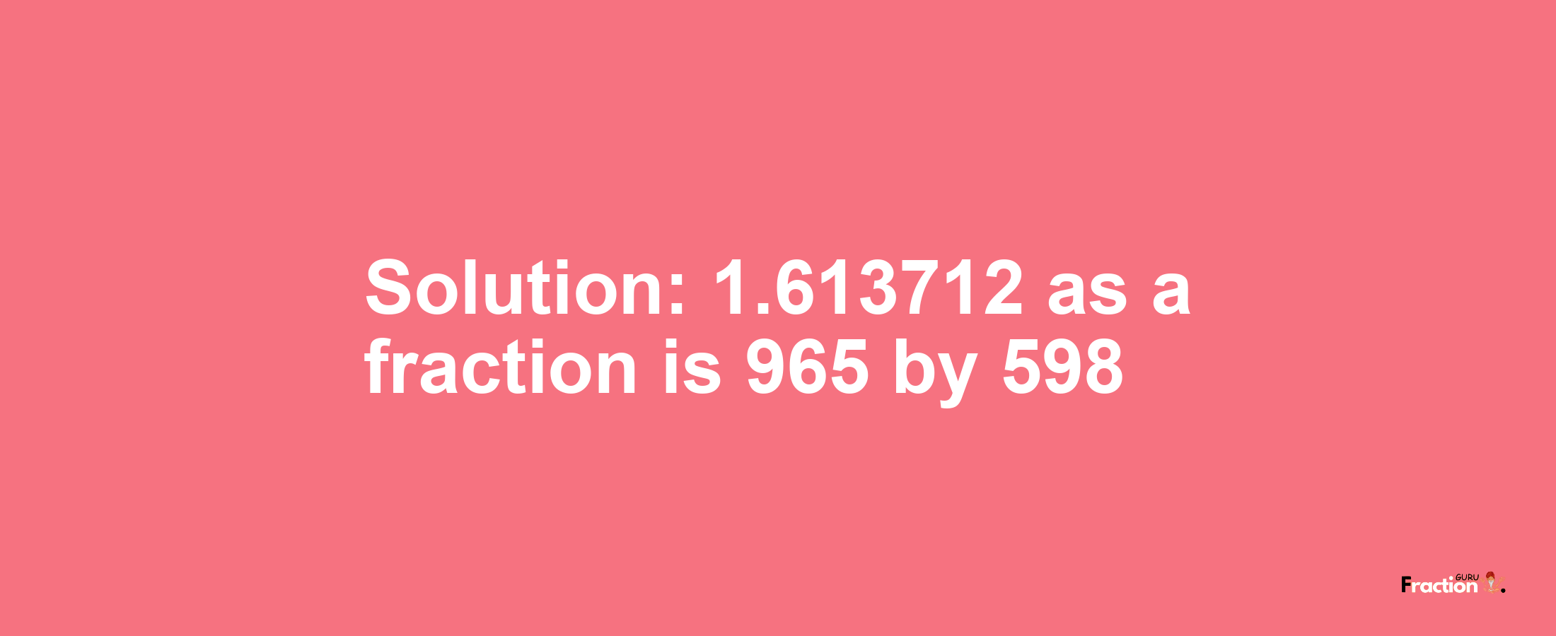 Solution:1.613712 as a fraction is 965/598